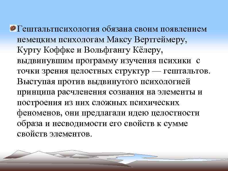 Гештальтпсихология обязана своим появлением немецким психологам Максу Вертгеймеру, Курту Коффке и Вольфгангу Кёлеру, выдвинувшим