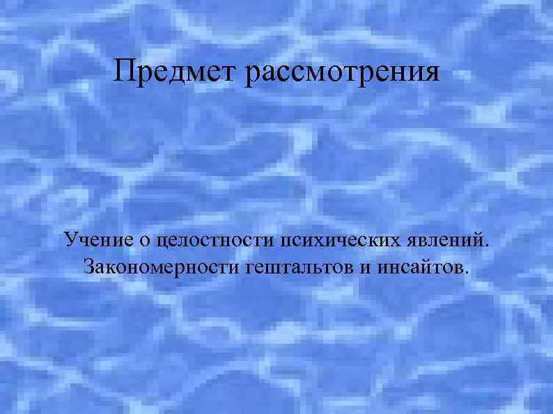 Предмет рассмотрения Учение о целостности психических явлений. Закономерности гештальтов и инсайтов. 