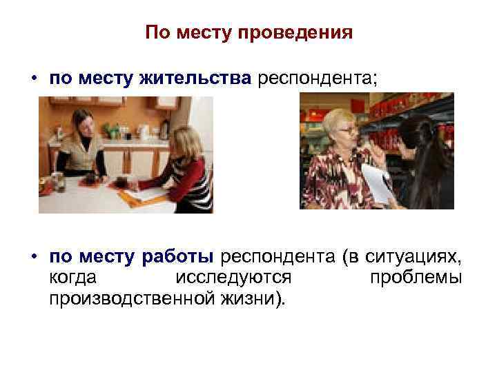 По месту проведения • по месту жительства респондента; • по месту работы респондента (в