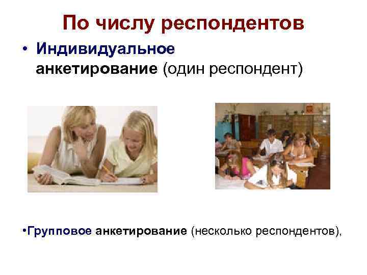 По числу респондентов • Индивидуальное анкетирование (один респондент) • Групповое анкетирование (несколько респондентов), 