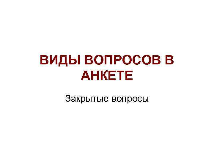 ВИДЫ ВОПРОСОВ В АНКЕТЕ Закрытые вопросы 