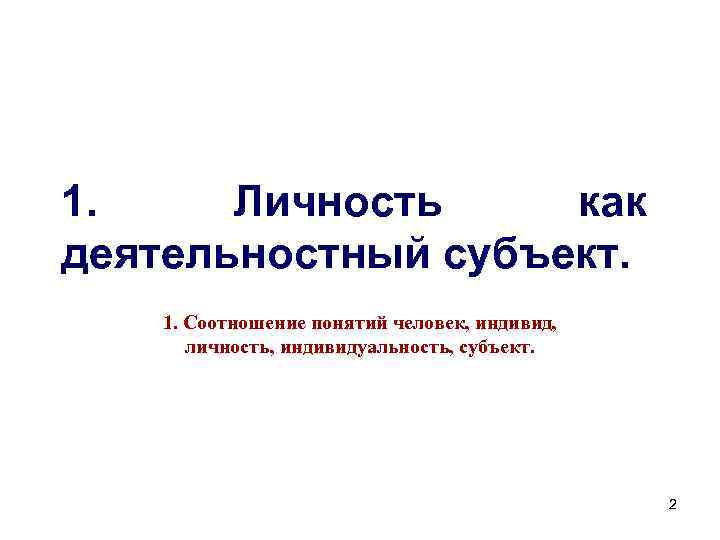 1. Личность как деятельностный субъект. 1. Соотношение понятий человек, индивид, личность, индивидуальность, субъект. 2