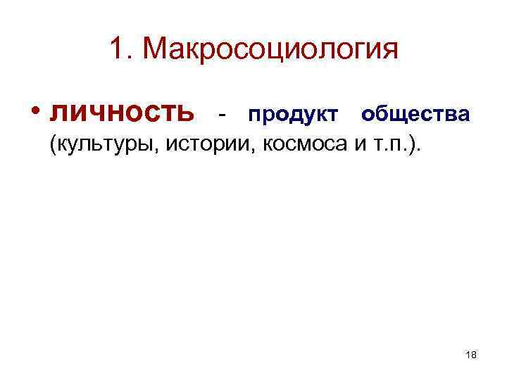1. Макросоциология • личность - продукт общества (культуры, истории, космоса и т. п. ). 1. Макросоциология • личность - продукт общества (культуры, истории, космоса и т. п. ).