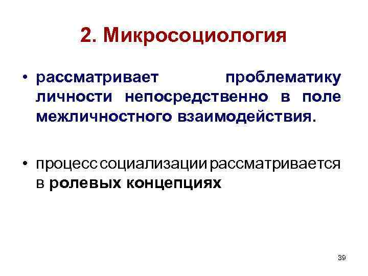 2. Микросоциология • рассматривает проблематику личности непосредственно в поле межличностного взаимодействия. • процесс социализации 2. Микросоциология • рассматривает проблематику личности непосредственно в поле межличностного взаимодействия. • процесс социализации