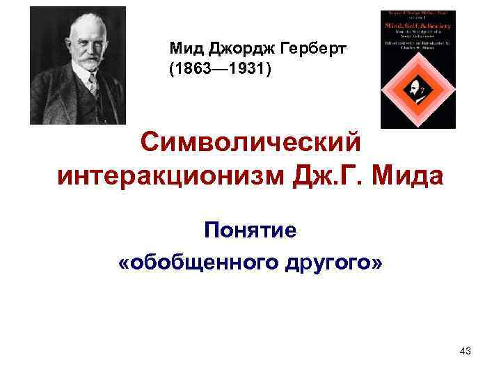 Мид Джордж Герберт (1863— 1931) Символический интеракционизм Дж. Г. Мида Понятие «обобщенного другого» 43 Мид Джордж Герберт (1863— 1931) Символический интеракционизм Дж. Г. Мида Понятие «обобщенного другого» 43