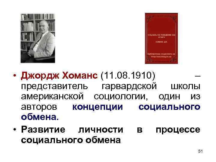 • Джордж Хоманс (11. 08. 1910) – представитель гарвардской школы американской социологии, один • Джордж Хоманс (11. 08. 1910) – представитель гарвардской школы американской социологии, один