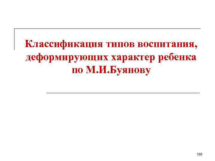 Классификация типов воспитания, деформирующих характер ребенка по М. И. Буянову 103 