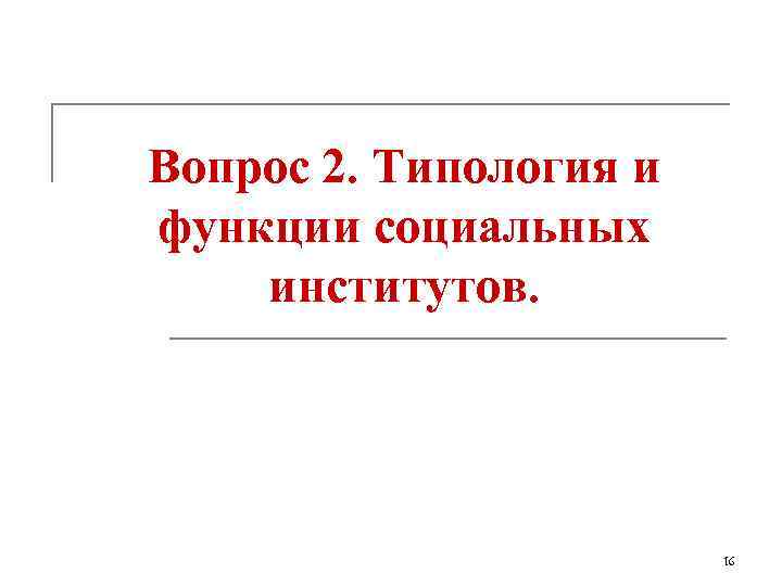 Вопрос 2. Типология и функции социальных институтов. 16 