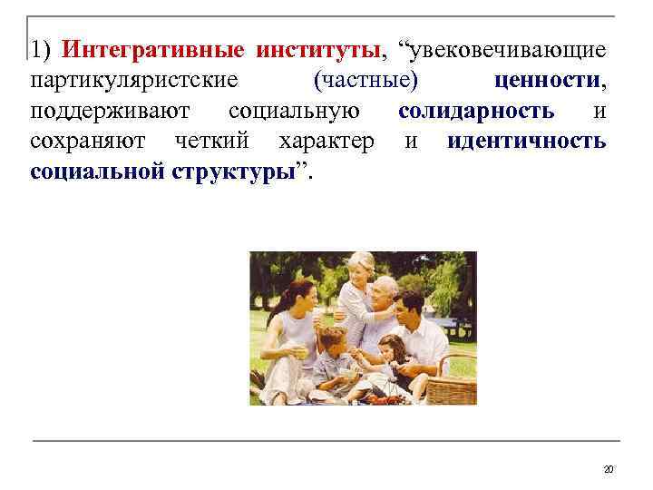 1) Интегративные институты, “увековечивающие партикуляристские (частные) ценности, поддерживают социальную солидарность и сохраняют четкий характер