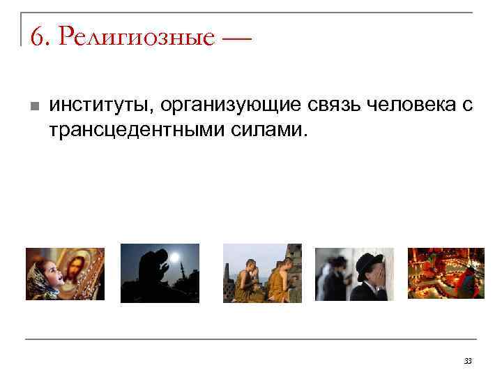 6. Религиозные — n институты, организующие связь человека с трансцедентными силами. 33 
