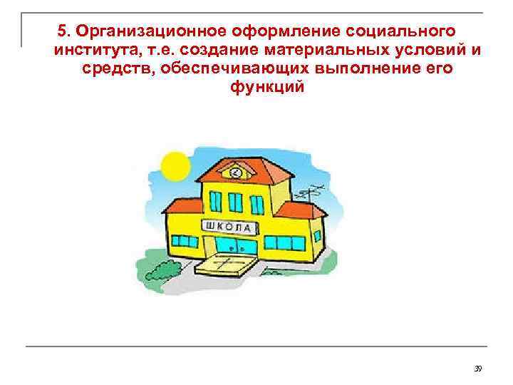 5. Организационное оформление социального института, т. е. создание материальных условий и средств, обеспечивающих выполнение