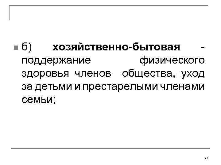 n б) хозяйственно-бытовая - поддержание физического здоровья членов общества, уход за детьми и престарелыми