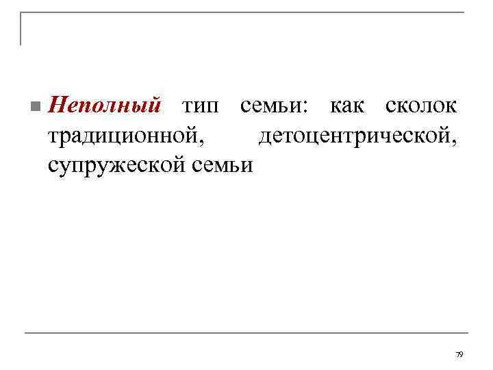 n Неполный тип семьи: как сколок традиционной, детоцентрической, супружеской семьи 79 