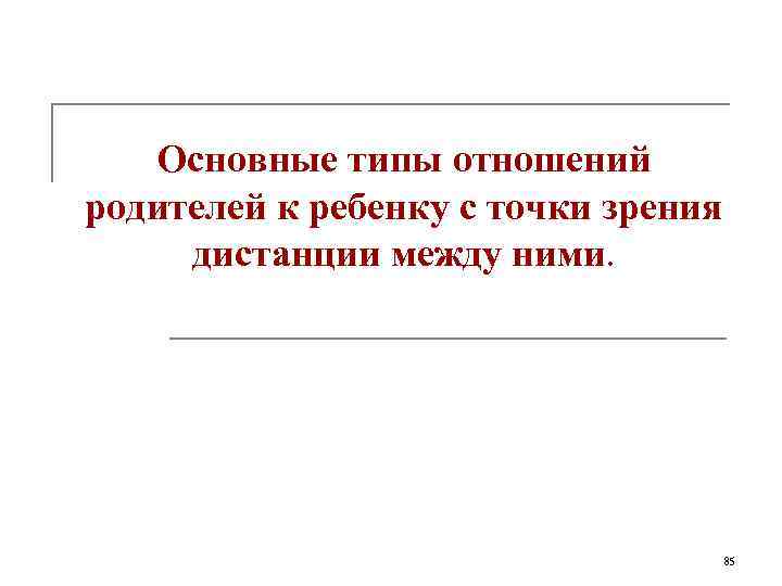 Основные типы отношений родителей к ребенку с точки зрения дистанции между ними. 85 