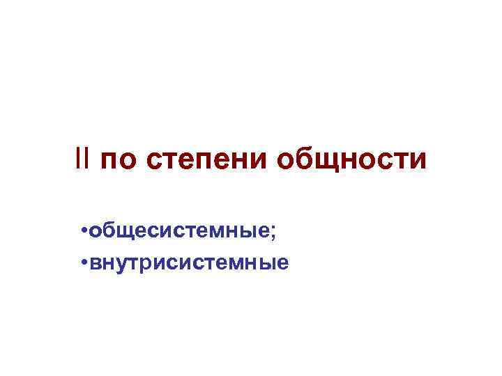 II по степени общности • общесистемные; • внутрисистемные 