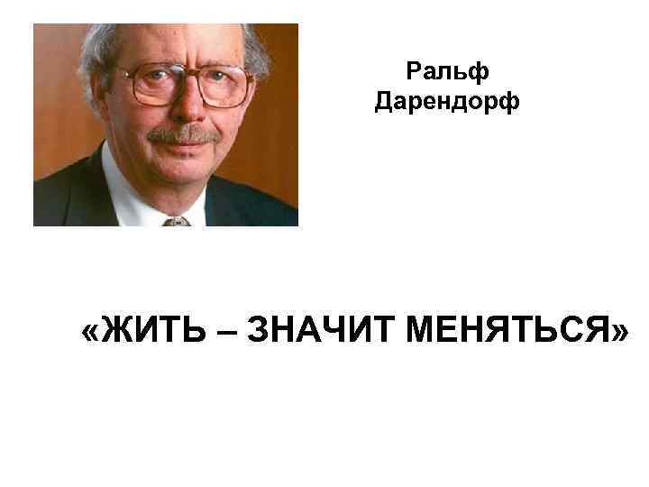 Ральф Дарендорф «ЖИТЬ – ЗНАЧИТ МЕНЯТЬСЯ» 