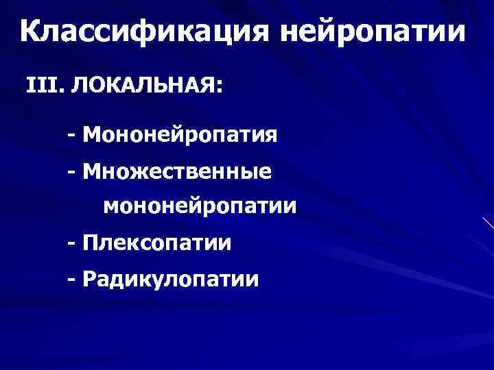 Классификация нейропатии III. ЛОКАЛЬНАЯ: - Мононейропатия - Множественные мононейропатии - Плексопатии - Радикулопатии 