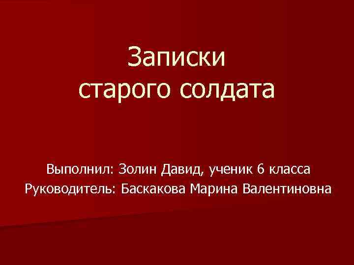 Записки старого солдата Выполнил: Золин Давид, ученик 6 класса Руководитель: Баскакова Марина Валентиновна 