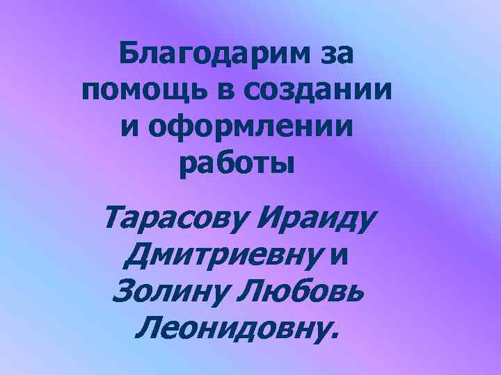 Благодарим за помощь в создании и оформлении работы Тарасову Ираиду Дмитриевну и Золину Любовь