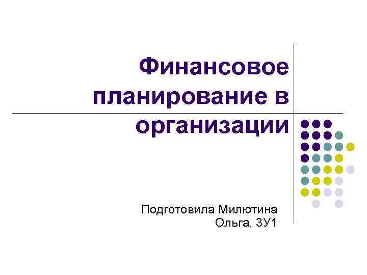 Финансовое планирование в организации Подготовила Милютина Ольга, 3 У 1 