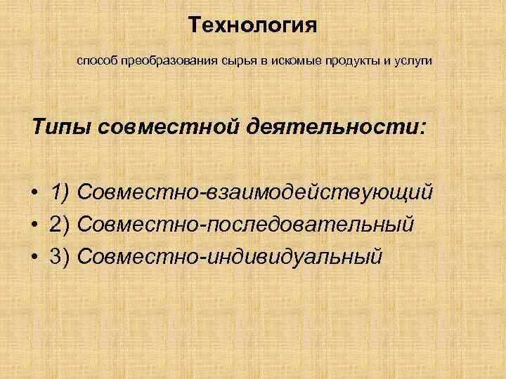 Технология способ преобразования сырья в искомые продукты и услуги Типы совместной деятельности: • 1)