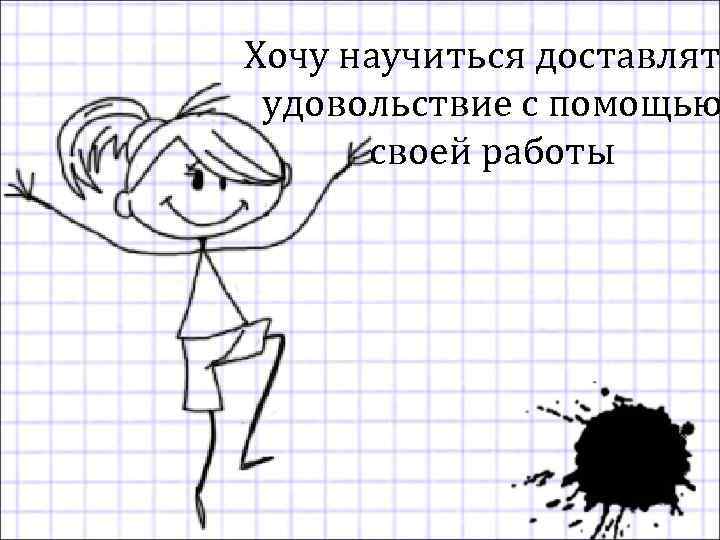 Хочу научиться доставлят удовольствие с помощью своей работы 