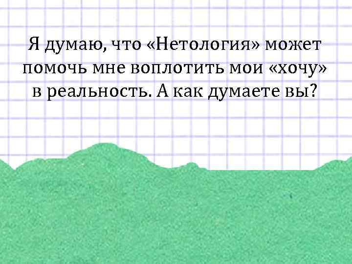 Я думаю, что «Нетология» может помочь мне воплотить мои «хочу» в реальность. А как