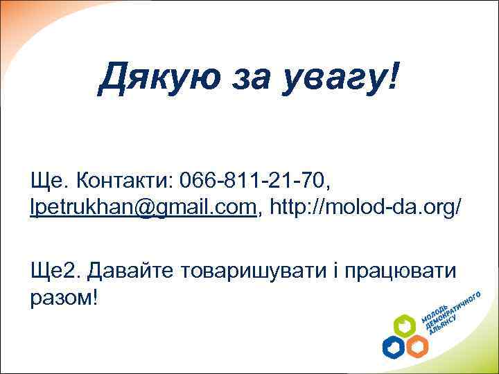 Дякую за увагу! Ще. Контакти: 066 -811 -21 -70, lpetrukhan@gmail. com, http: //molod-da. org/