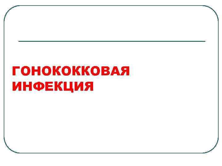 ГОНОКОККОВАЯ ИНФЕКЦИЯ 