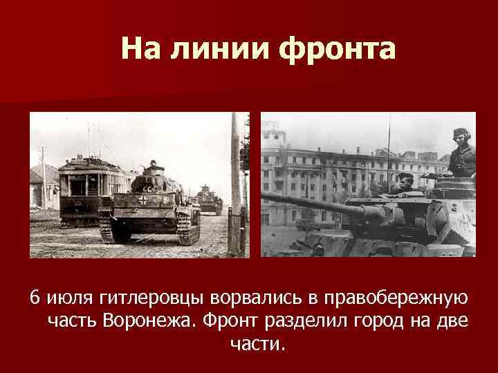 На линии фронта 6 июля гитлеровцы ворвались в правобережную часть Воронежа. Фронт разделил город
