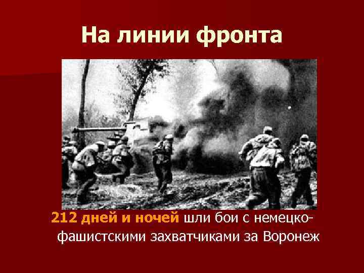 На линии фронта 212 дней и ночей шли бои с немецкофашистскими захватчиками за Воронеж