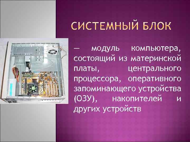— модуль компьютера, состоящий из материнской платы, центрального процессора, оперативного запоминающего устройства (ОЗУ), накопителей