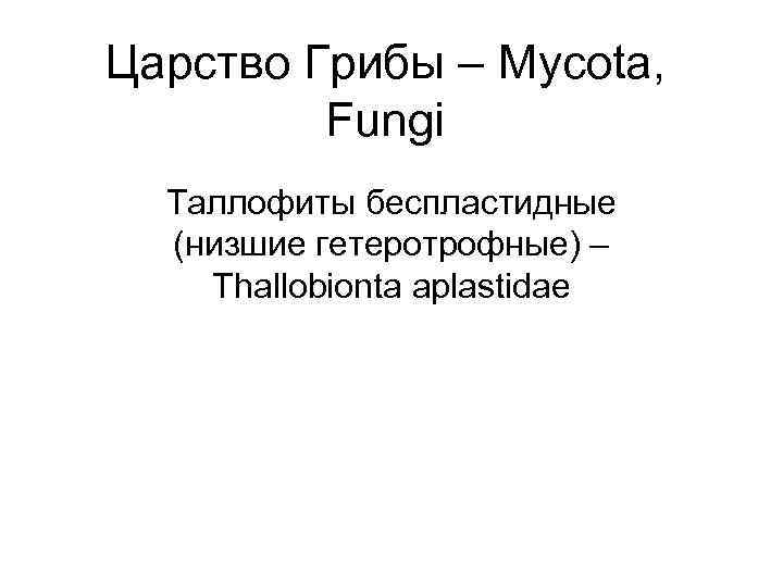 Царство Грибы – Mycota, Fungi Таллофиты беспластидные (низшие гетеротрофные) – Thallobionta aplastidae 