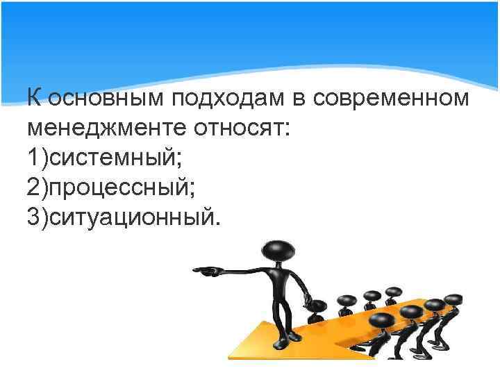 К основным подходам в современном менеджменте относят: 1)системный; 2)процессный; 3)ситуационный. 