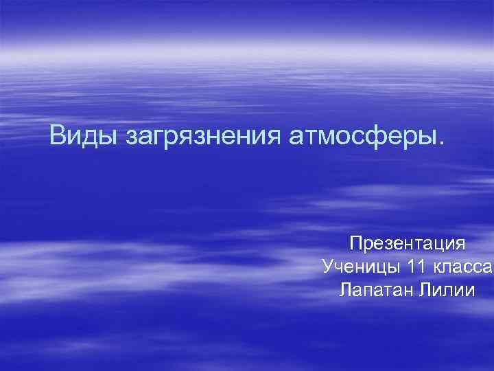 Виды загрязнения атмосферы. Презентация Ученицы 11 класса Лапатан Лилии 