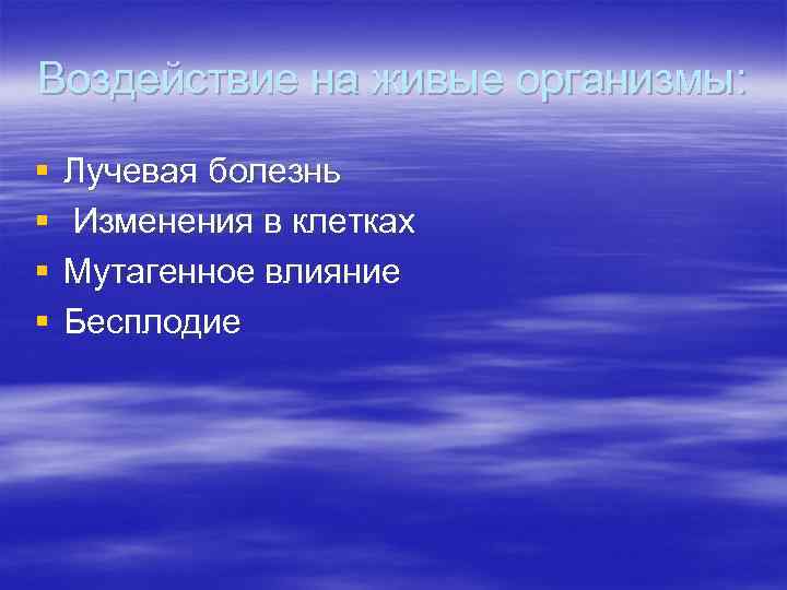 Воздействие на живые организмы: § § Лучевая болезнь Изменения в клетках Мутагенное влияние Бесплодие