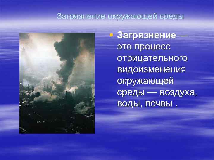  Загрязнение окружающей среды § Загрязнение — это процесс отрицательного видоизменения окружающей среды —