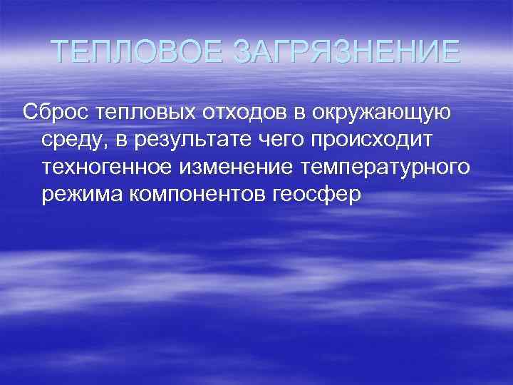 ТЕПЛОВОЕ ЗАГРЯЗНЕНИЕ Сброс тепловых отходов в окружающую среду, в результате чего происходит техногенное изменение