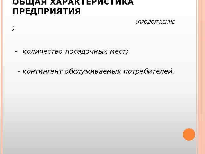 ОБЩАЯ ХАРАКТЕРИСТИКА ПРЕДПРИЯТИЯ (ПРОДОЛЖЕНИЕ ) - количество посадочных мест; - контингент обслуживаемых потребителей. 