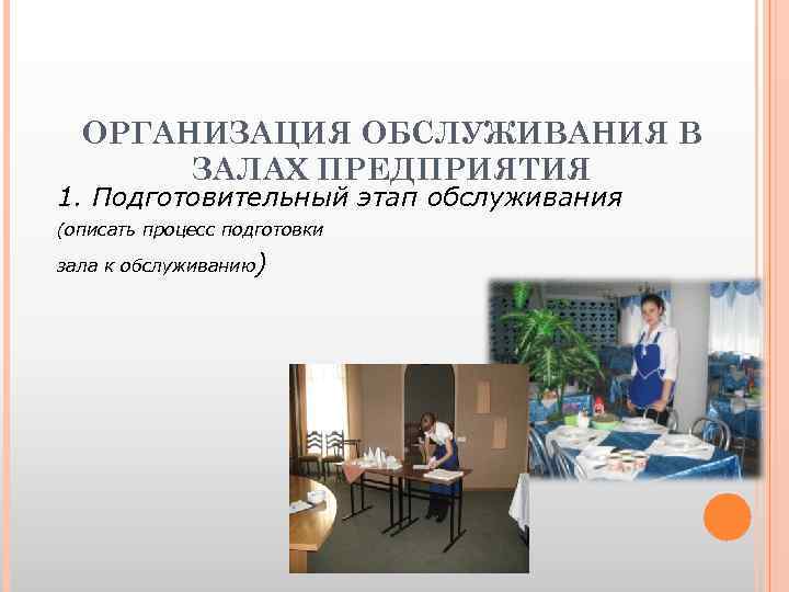 ОРГАНИЗАЦИЯ ОБСЛУЖИВАНИЯ В ЗАЛАХ ПРЕДПРИЯТИЯ 1. Подготовительный этап обслуживания (описать процесс подготовки зала к