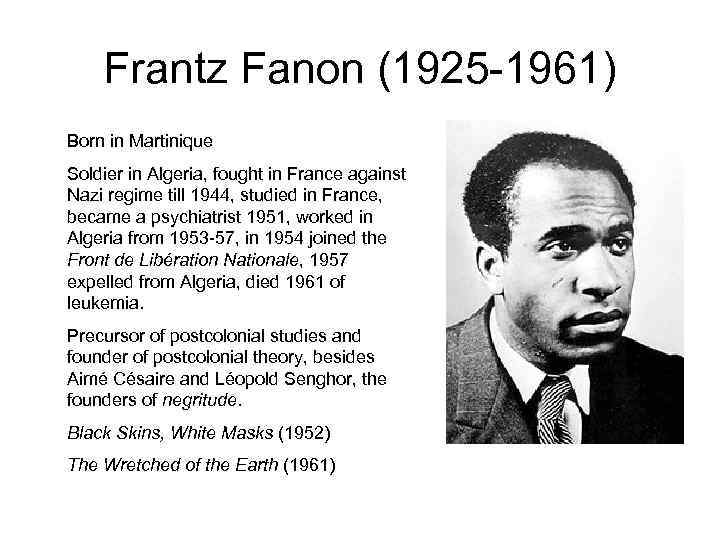 Frantz Fanon (1925 -1961) Born in Martinique Soldier in Algeria, fought in France against