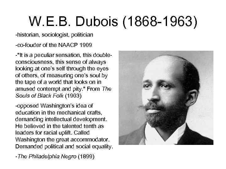 W. E. B. Dubois (1868 -1963) -historian, sociologist, politician -co-fouder of the NAACP 1909