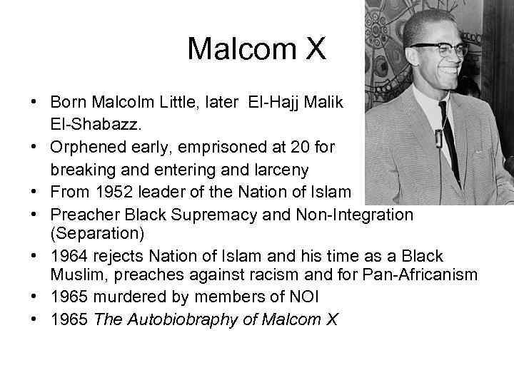 Malcom X • Born Malcolm Little, later El-Hajj Malik El-Shabazz. • Orphened early, emprisoned