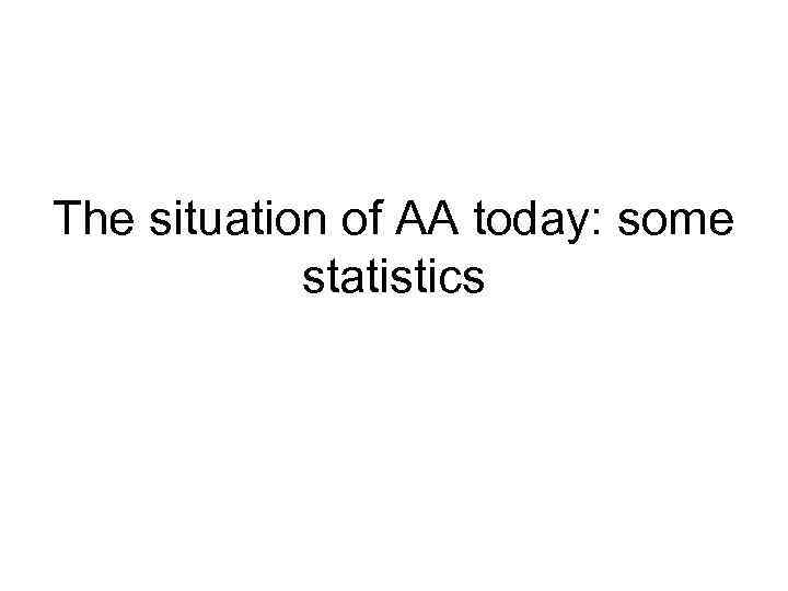  The situation of AA today: some statistics 