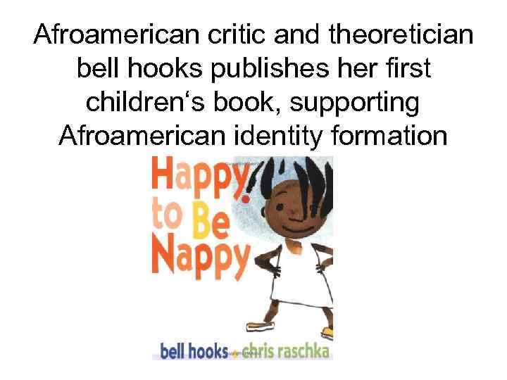 Afroamerican critic and theoretician bell hooks publishes her first children‘s book, supporting Afroamerican identity