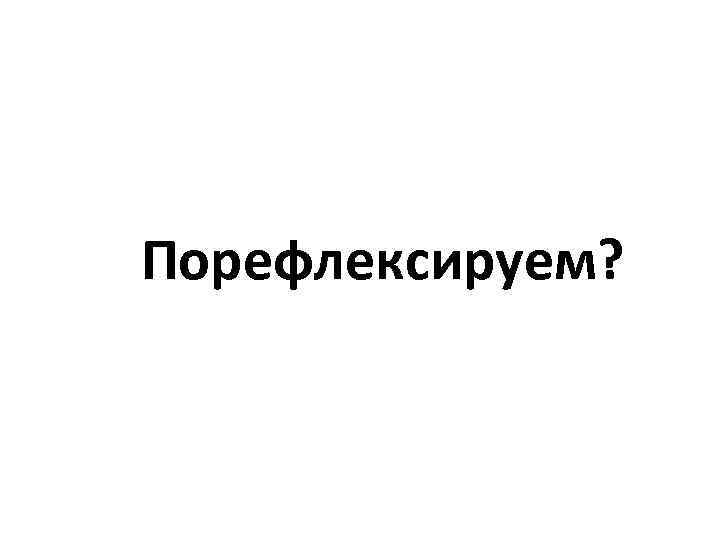 Порефлексируем? 