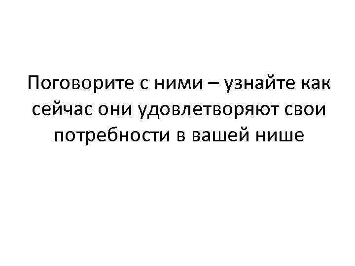 Поговорите с ними – узнайте как сейчас они удовлетворяют свои потребности в вашей нише