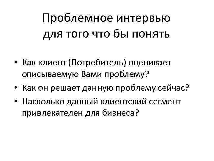 Проблемное интервью для того что бы понять • Как клиент (Потребитель) оценивает описываемую Вами