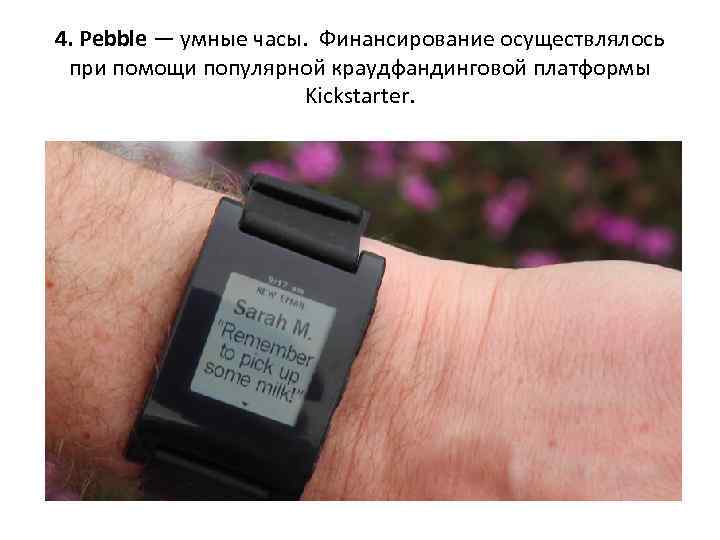 4. Pebble — умные часы. Финансирование осуществлялось при помощи популярной краудфандинговой платформы Kickstarter. 