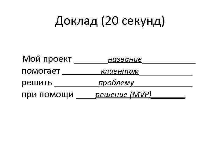 Доклад (20 секунд) Мой проект _______название______ помогает _____клиентам______ решить _____проблему______ при помощи ____решение (MVP)____